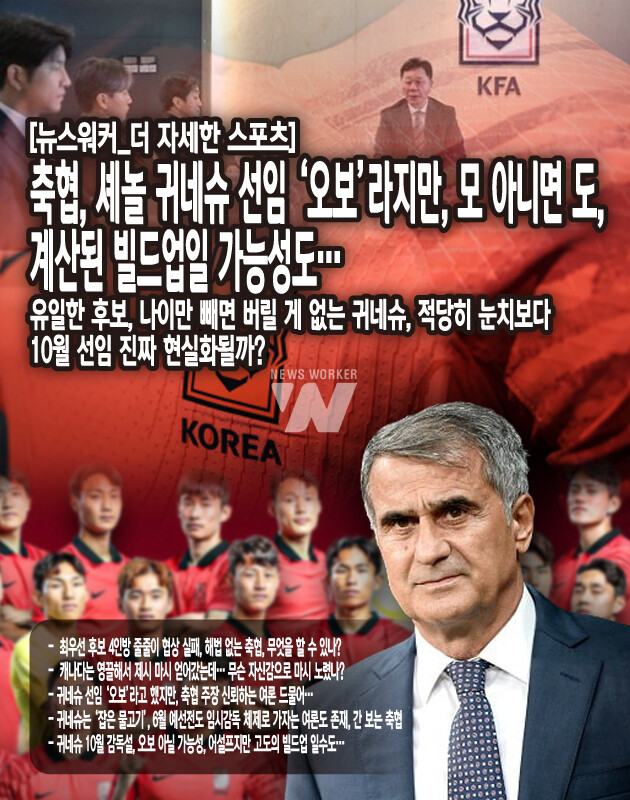 축협이 행한 언론플레이의 패턴을 볼 때, ‘오보’라는 말을 있는 그대로 받아들이기에는 어려운 감이 있다. 귀네슈라는 든든한 후보가 있는 이상, 5월 중으로 굳이 선임할 필요가 없어졌다. 그리고 6월에 있을 싱가포르, 중국과의 예선전은 이미 황선홍 겸임의 선례가 있기 때문에 조금 덜 신경 쓰고 지나갈 수도 있어 보이기 때문이다. 그것보다 현재 축협 입장에서는 ‘다음 감독 선임을 위해 최선을 다했지만, 어쩔 수 없었다’는 명분이 필요하다. 만약 여름 이적 시장에서도 좋은 결과를 보이지 못하면 그때는 더 미룰 수 없기에...[본문 중에서]